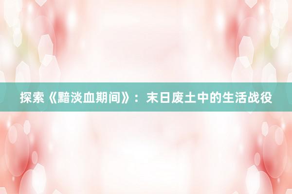 探索《黯淡血期间》：末日废土中的生活战役