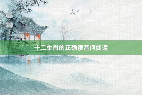 十二生肖的正确读音何如读