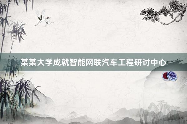 某某大学成就智能网联汽车工程研讨中心