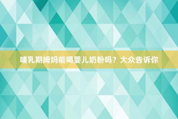 哺乳期姆妈能喝婴儿奶粉吗？大众告诉你