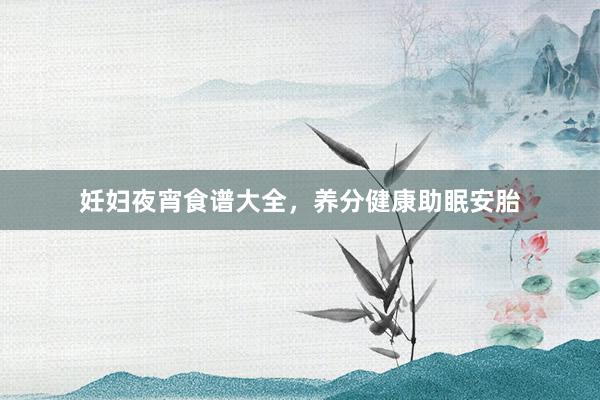 妊妇夜宵食谱大全，养分健康助眠安胎